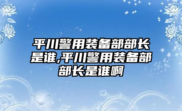 平川警用裝備部部長是誰,平川警用裝備部部長是誰啊