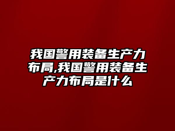 我國警用裝備生產力布局,我國警用裝備生產力布局是什么