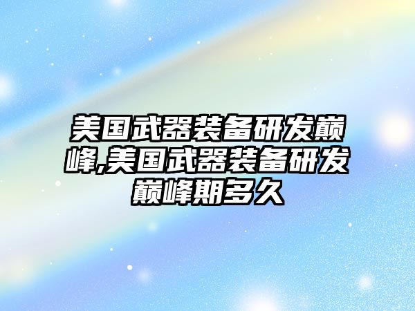 美國武器裝備研發(fā)巔峰,美國武器裝備研發(fā)巔峰期多久