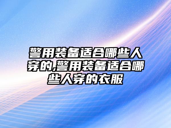 警用裝備適合哪些人穿的,警用裝備適合哪些人穿的衣服