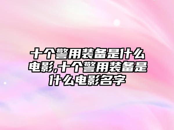 十個(gè)警用裝備是什么電影,十個(gè)警用裝備是什么電影名字