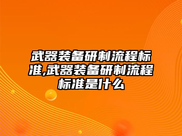 武器裝備研制流程標準,武器裝備研制流程標準是什么