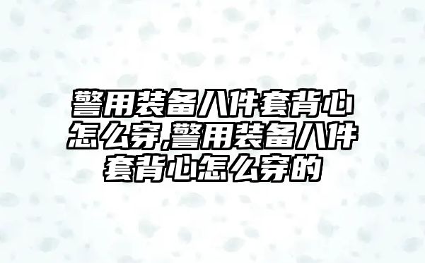 警用裝備八件套背心怎么穿,警用裝備八件套背心怎么穿的