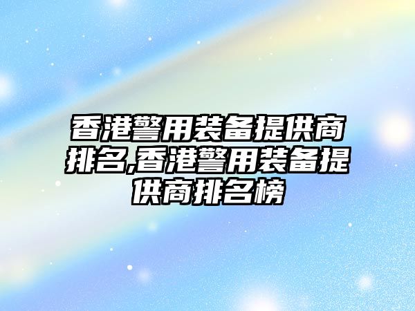 香港警用裝備提供商排名,香港警用裝備提供商排名榜