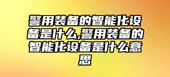 警用裝備的智能化設備是什么,警用裝備的智能化設備是什么意思