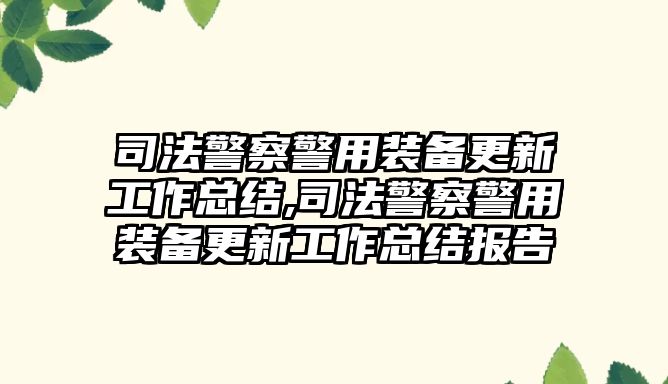 司法警察警用裝備更新工作總結,司法警察警用裝備更新工作總結報告