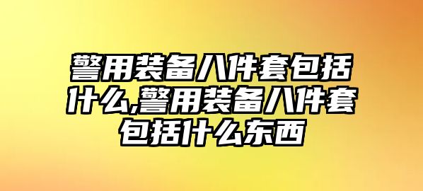 警用裝備八件套包括什么,警用裝備八件套包括什么東西