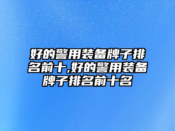 好的警用裝備牌子排名前十,好的警用裝備牌子排名前十名