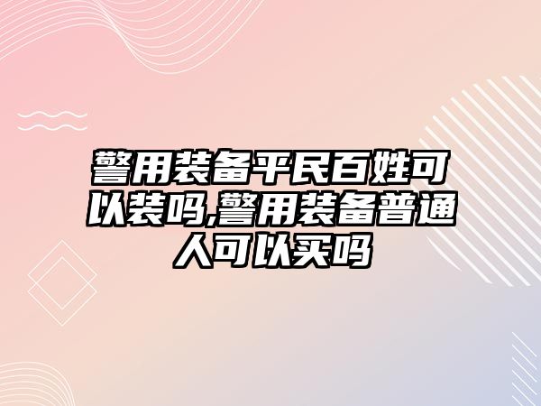 警用裝備平民百姓可以裝嗎,警用裝備普通人可以買嗎