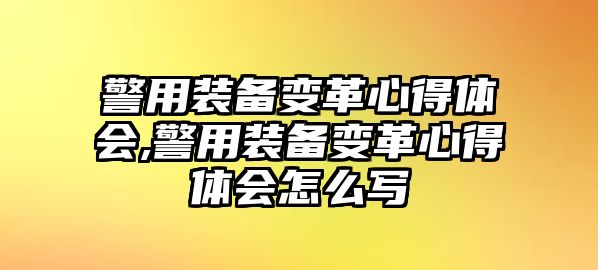 警用裝備變革心得體會,警用裝備變革心得體會怎么寫