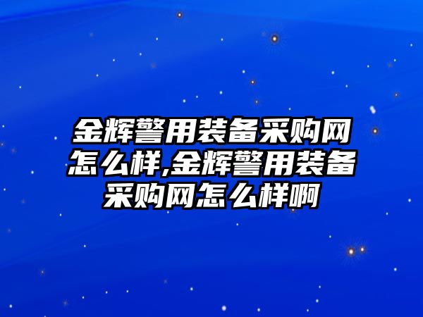 金輝警用裝備采購網怎么樣,金輝警用裝備采購網怎么樣啊