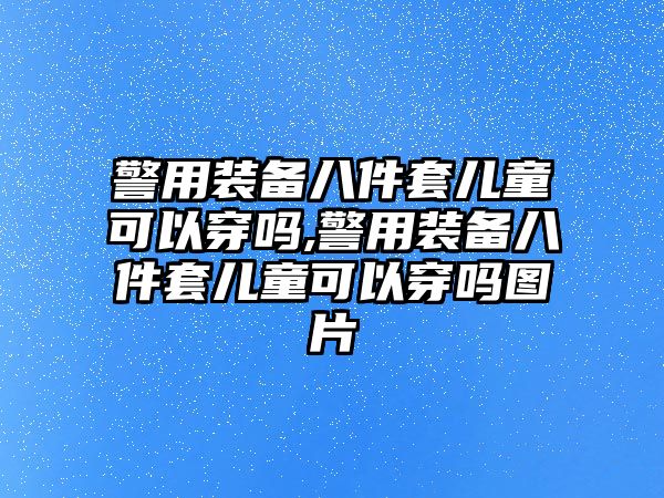 警用裝備八件套兒童可以穿嗎,警用裝備八件套兒童可以穿嗎圖片