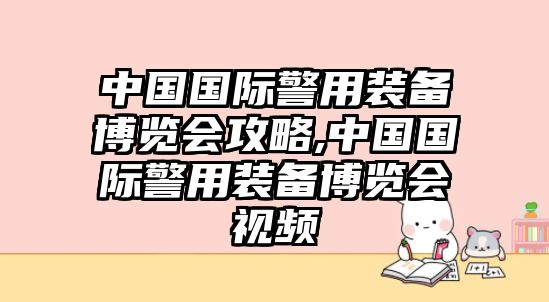 中國國際警用裝備博覽會攻略,中國國際警用裝備博覽會視頻