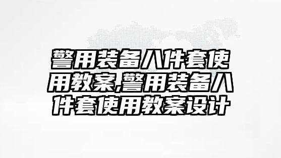 警用裝備八件套使用教案,警用裝備八件套使用教案設(shè)計(jì)