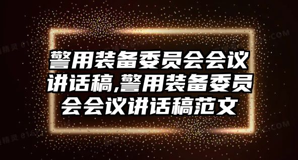 警用裝備委員會(huì)會(huì)議講話稿,警用裝備委員會(huì)會(huì)議講話稿范文