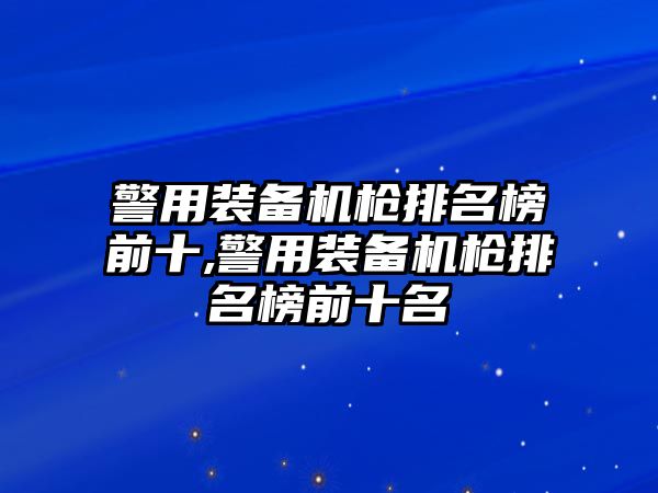 警用裝備機槍排名榜前十,警用裝備機槍排名榜前十名