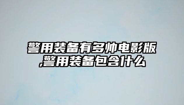 警用裝備有多帥電影版,警用裝備包含什么