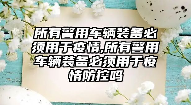 所有警用車輛裝備必須用于疫情,所有警用車輛裝備必須用于疫情防控嗎