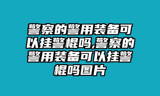 警察的警用裝備可以掛警棍嗎,警察的警用裝備可以掛警棍嗎圖片