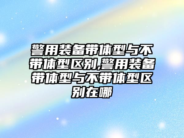 警用裝備帶體型與不帶體型區(qū)別,警用裝備帶體型與不帶體型區(qū)別在哪