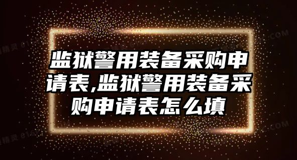 監獄警用裝備采購申請表,監獄警用裝備采購申請表怎么填