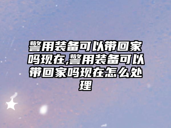 警用裝備可以帶回家嗎現在,警用裝備可以帶回家嗎現在怎么處理