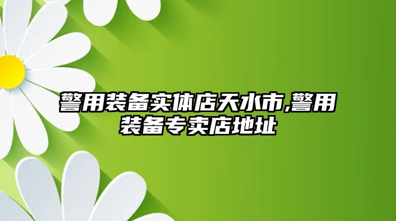 警用裝備實體店天水市,警用裝備專賣店地址