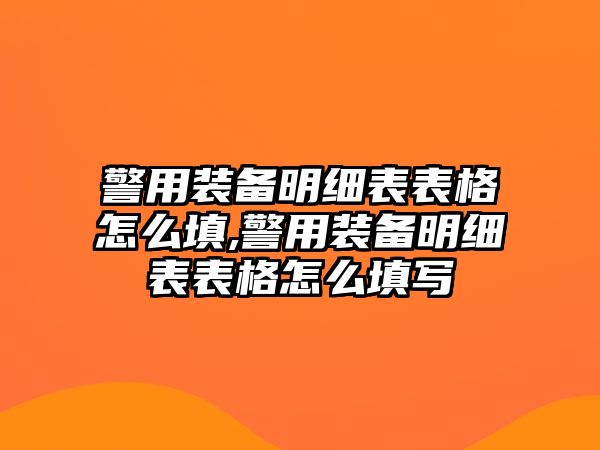 警用裝備明細表表格怎么填,警用裝備明細表表格怎么填寫