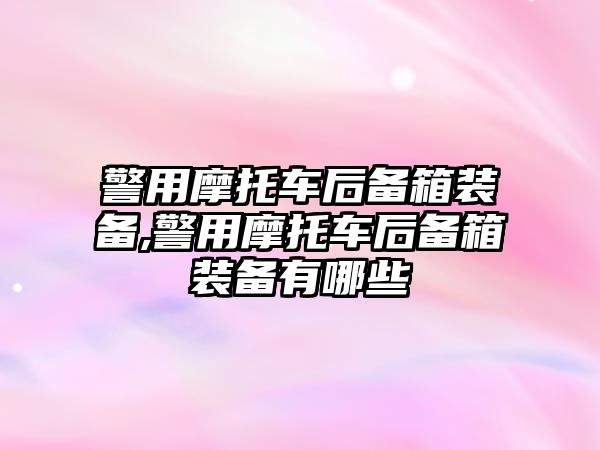 警用摩托車后備箱裝備,警用摩托車后備箱裝備有哪些