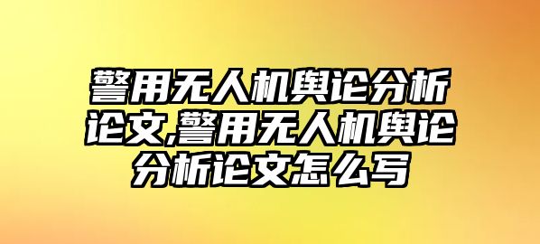 警用無人機輿論分析論文,警用無人機輿論分析論文怎么寫