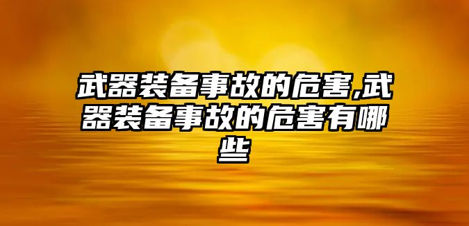 武器裝備事故的危害,武器裝備事故的危害有哪些