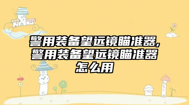 警用裝備望遠鏡瞄準器,警用裝備望遠鏡瞄準器怎么用