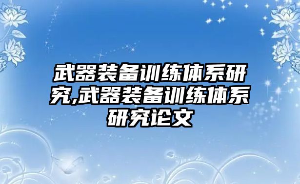 武器裝備訓(xùn)練體系研究,武器裝備訓(xùn)練體系研究論文