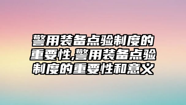 警用裝備點(diǎn)驗(yàn)制度的重要性,警用裝備點(diǎn)驗(yàn)制度的重要性和意義