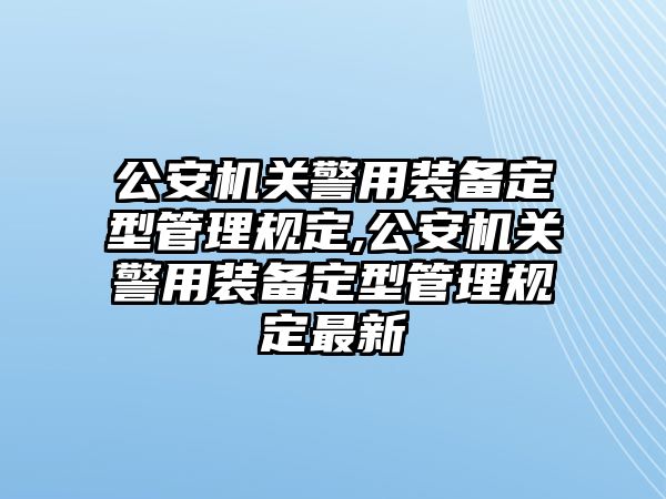 公安機關警用裝備定型管理規定,公安機關警用裝備定型管理規定最新