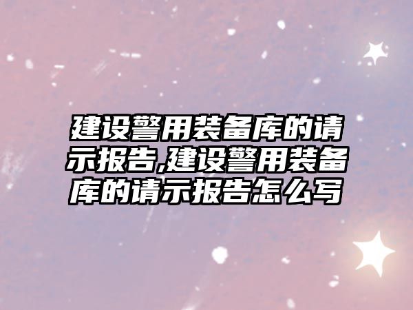 建設警用裝備庫的請示報告,建設警用裝備庫的請示報告怎么寫