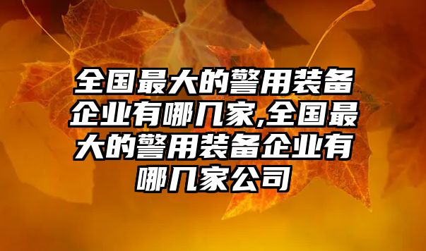 全國最大的警用裝備企業有哪幾家,全國最大的警用裝備企業有哪幾家公司