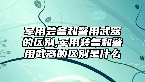 軍用裝備和警用武器的區(qū)別,軍用裝備和警用武器的區(qū)別是什么