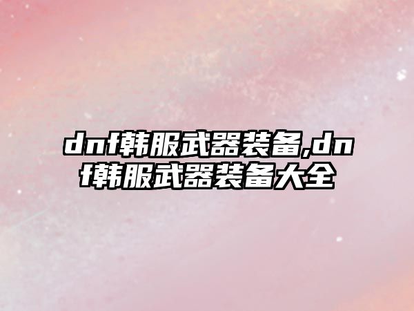 dnf韓服武器裝備,dnf韓服武器裝備大全