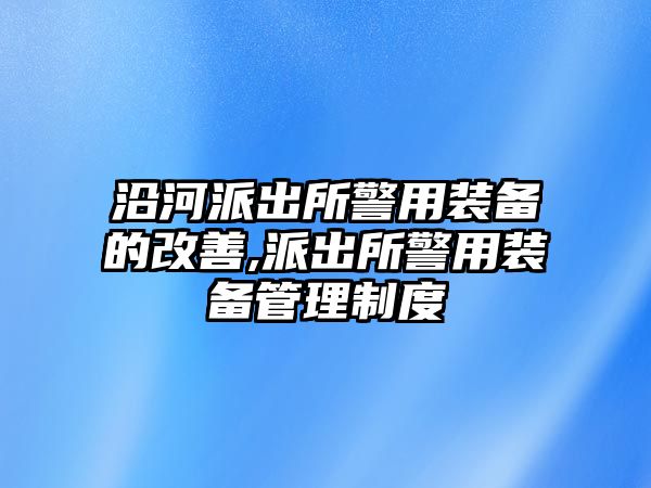 沿河派出所警用裝備的改善,派出所警用裝備管理制度