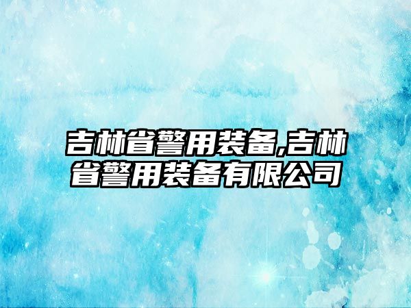 吉林省警用裝備,吉林省警用裝備有限公司