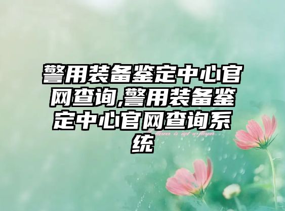 警用裝備鑒定中心官網(wǎng)查詢,警用裝備鑒定中心官網(wǎng)查詢系統(tǒng)