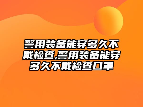 警用裝備能穿多久不戴檢查,警用裝備能穿多久不戴檢查口罩