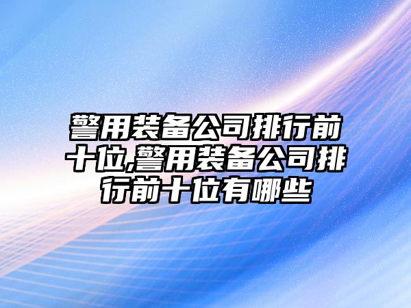 警用裝備公司排行前十位,警用裝備公司排行前十位有哪些