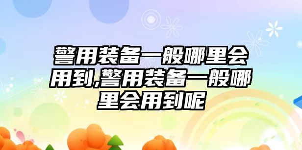 警用裝備一般哪里會用到,警用裝備一般哪里會用到呢