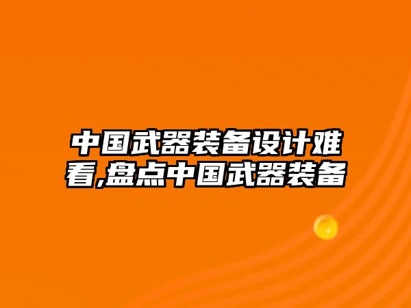 中國武器裝備設(shè)計(jì)難看,盤點(diǎn)中國武器裝備