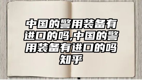 中國的警用裝備有進(jìn)口的嗎,中國的警用裝備有進(jìn)口的嗎知乎