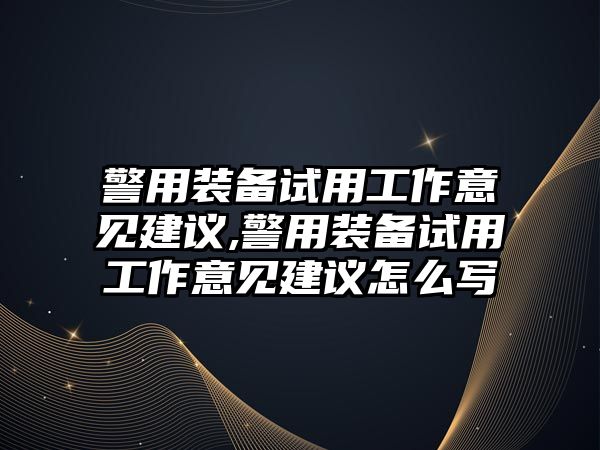 警用裝備試用工作意見建議,警用裝備試用工作意見建議怎么寫