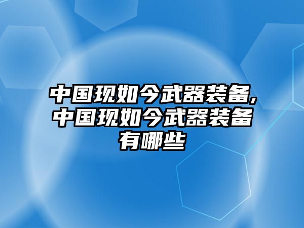 中國現(xiàn)如今武器裝備,中國現(xiàn)如今武器裝備有哪些