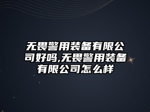 無畏警用裝備有限公司好嗎,無畏警用裝備有限公司怎么樣